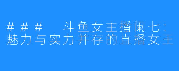 ### 斗鱼女主播阑七:魅力与实力并存的直播女王
