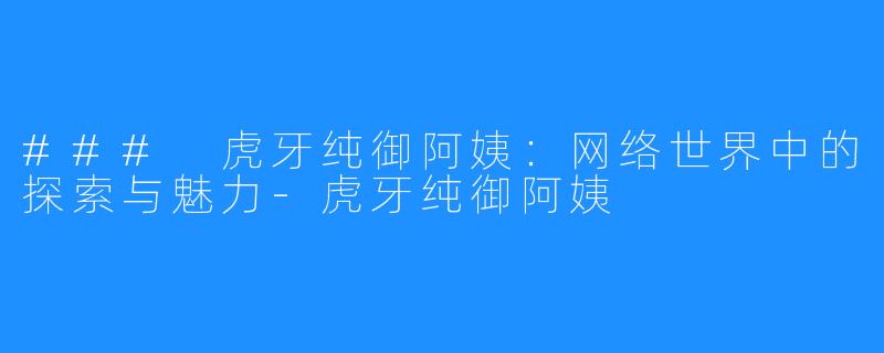 ### 虎牙纯御阿姨:网络世界中的探索与魅力-虎牙纯御阿姨