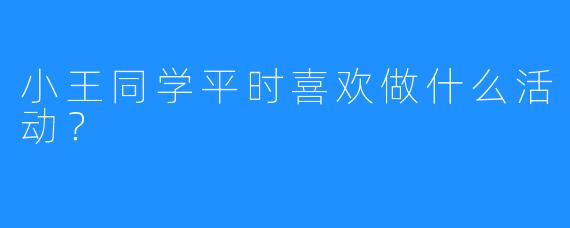 小王同学平时喜欢做什么活动？  
