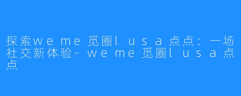 探索weme觅圈lusa点点:一场社交新体验-weme觅圈lusa点点