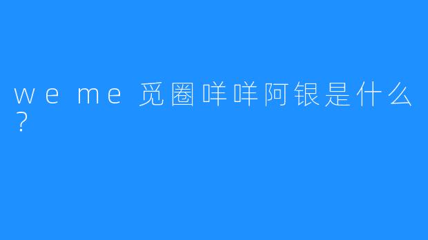 weme觅圈咩咩阿银是什么？  