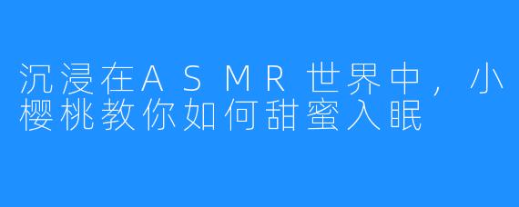 沉浸在ASMR世界中,小樱桃教你如何甜蜜入眠