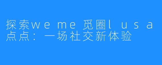 探索weme觅圈lusa点点:一场社交新体验