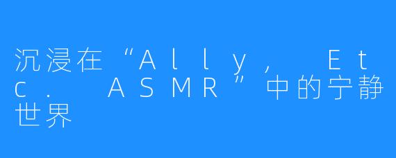 沉浸在“Ally, Etc. ASMR”中的宁静世界