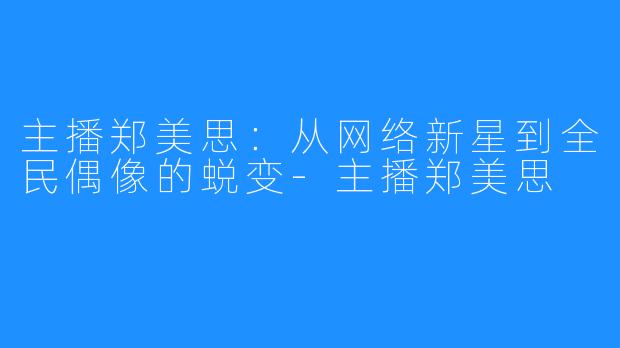 主播郑美思:从网络新星到全民偶像的蜕变-主播郑美思