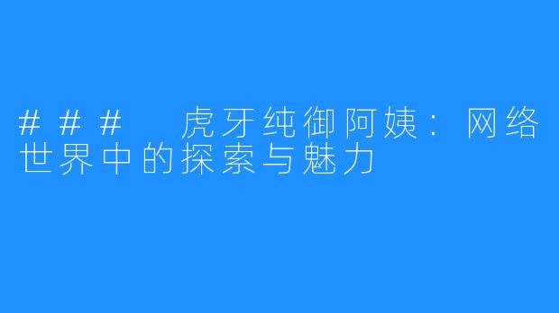 ### 虎牙纯御阿姨:网络世界中的探索与魅力