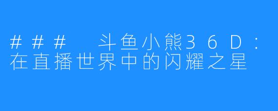 ### 斗鱼小熊36D:在直播世界中的闪耀之星
