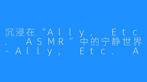 沉浸在“Ally, Etc. ASMR”中的宁静世界-Ally, Etc. ASMR