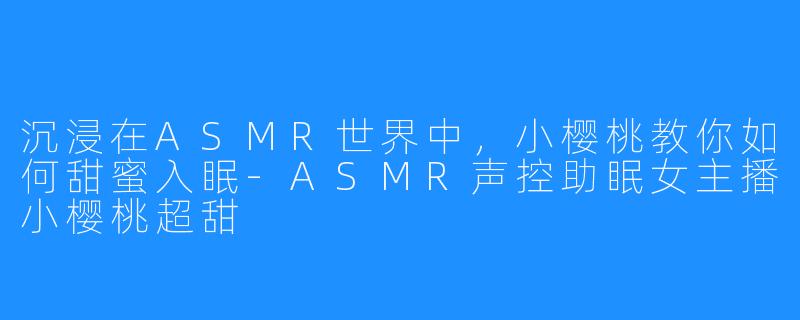 沉浸在ASMR世界中,小樱桃教你如何甜蜜入眠-ASMR声控助眠女主播小樱桃超甜