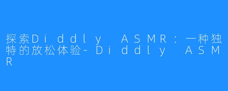 探索Diddly ASMR:一种独特的放松体验-Diddly ASMR