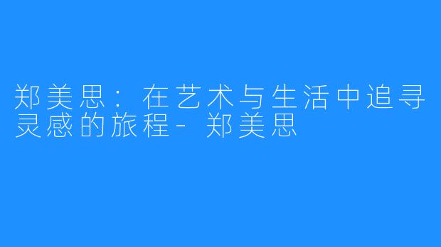 郑美思:在艺术与生活中追寻灵感的旅程-郑美思