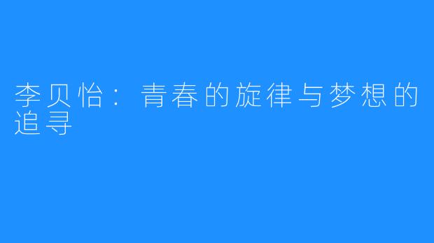 李贝怡:青春的旋律与梦想的追寻