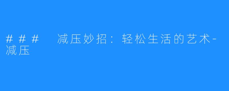 ### 减压妙招:轻松生活的艺术-减压