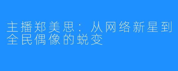 主播郑美思:从网络新星到全民偶像的蜕变