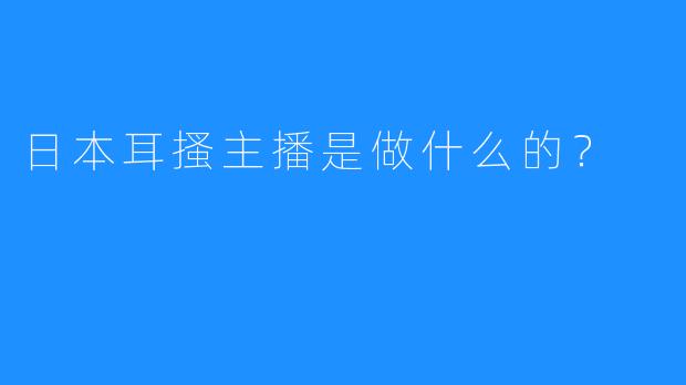 日本耳搔主播是做什么的？  
