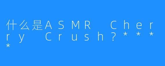 什么是ASMR Cherry Crush？****