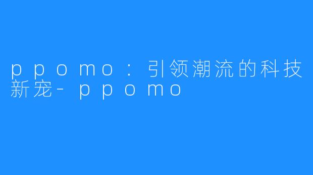 ppomo:引领潮流的科技新宠-ppomo