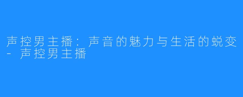 声控男主播:声音的魅力与生活的蜕变-声控男主播