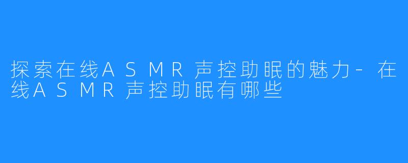 探索在线ASMR声控助眠的魅力-在线ASMR声控助眠有哪些