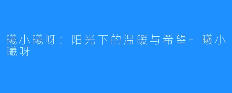 曦小曦呀:阳光下的温暖与希望-曦小曦呀