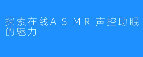 探索在线ASMR声控助眠的魅力