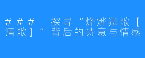 ### 探寻“烨烨卿歌【清歌】”背后的诗意与情感