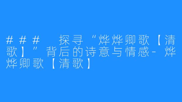 ### 探寻“烨烨卿歌【清歌】”背后的诗意与情感-烨烨卿歌【清歌】
