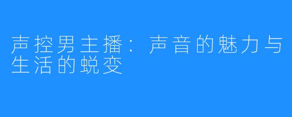 声控男主播:声音的魅力与生活的蜕变