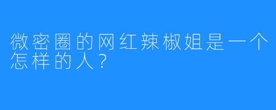 微密圈的网红辣椒姐是一个怎样的人？