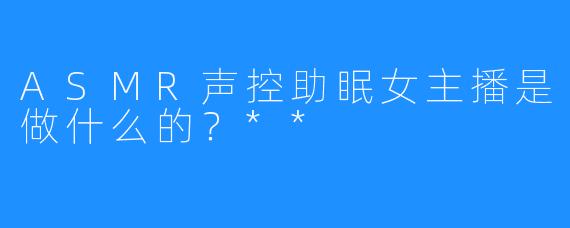 ASMR声控助眠女主播是做什么的？**