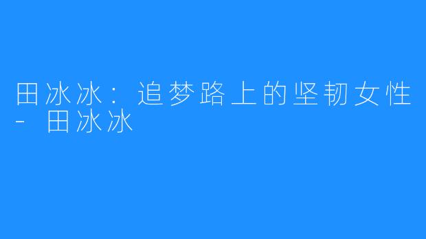 田冰冰:追梦路上的坚韧女性-田冰冰