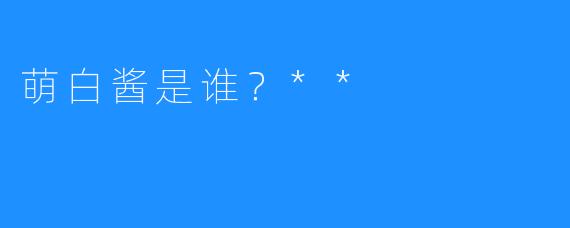 萌白酱是谁？**
