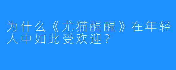 为什么《尤猫醒醒》在年轻人中如此受欢迎？