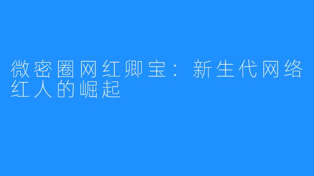 微密圈网红卿宝:新生代网络红人的崛起