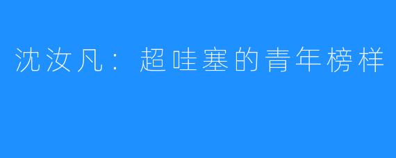沈汝凡:超哇塞的青年榜样