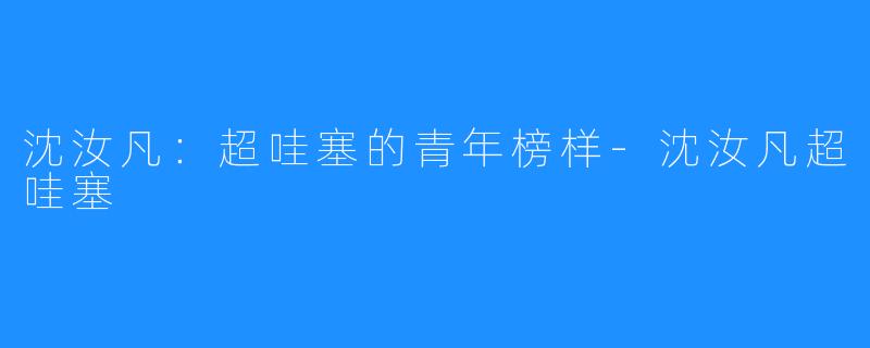沈汝凡:超哇塞的青年榜样-沈汝凡超哇塞
