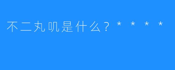 不二丸叽是什么？****