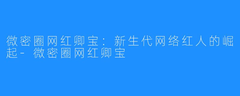 微密圈网红卿宝:新生代网络红人的崛起-微密圈网红卿宝