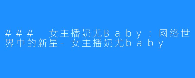 ### 女主播奶尤Baby:网络世界中的新星-女主播奶尤baby