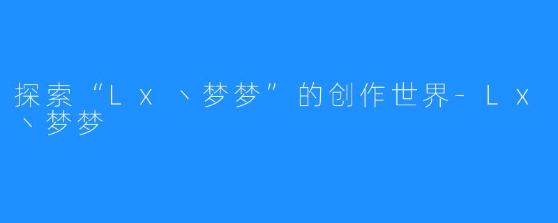 探索“Lx丶梦梦”的创作世界-Lx丶梦梦