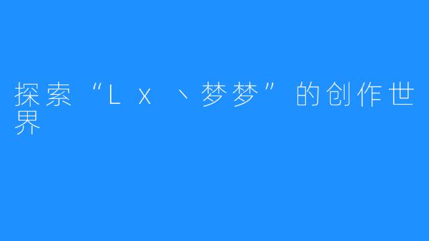 探索“Lx丶梦梦”的创作世界
