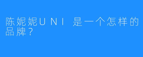 陈妮妮UNI是一个怎样的品牌？