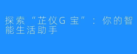 探索“芷仪G宝”:你的智能生活助手