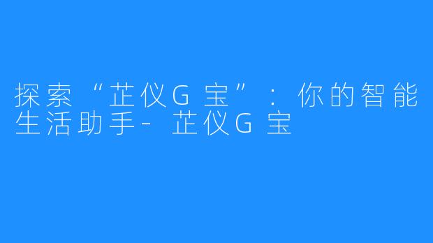 探索“芷仪G宝”:你的智能生活助手-芷仪G宝