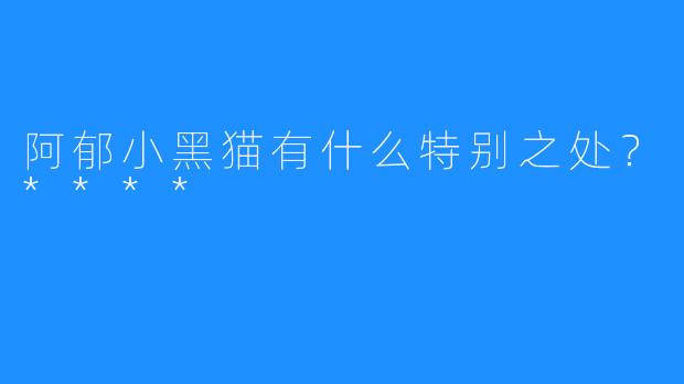 阿郁小黑猫有什么特别之处？****