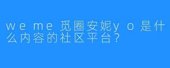 weme觅圈安妮yo是什么内容的社区平台？