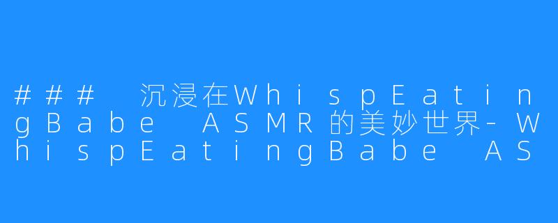 ### 沉浸在WhispEatingBabe ASMR的美妙世界-WhispEatingBabe ASMR