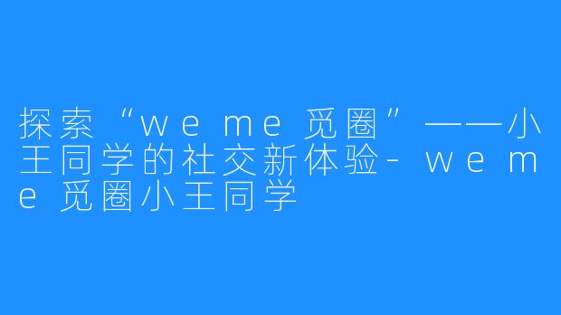 探索“weme觅圈”——小王同学的社交新体验-weme觅圈小王同学