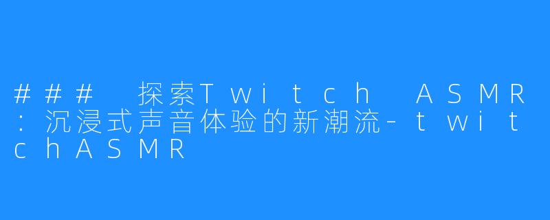 ### 探索Twitch ASMR:沉浸式声音体验的新潮流-twitchASMR