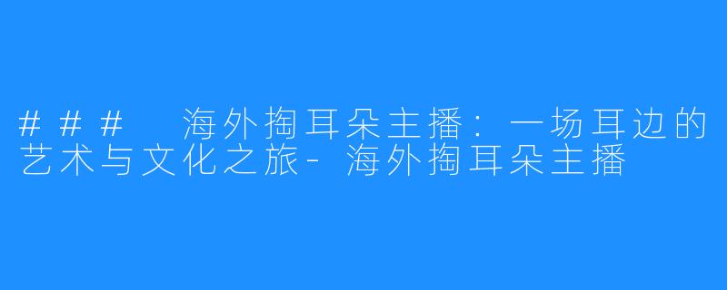 ### 海外掏耳朵主播:一场耳边的艺术与文化之旅-海外掏耳朵主播